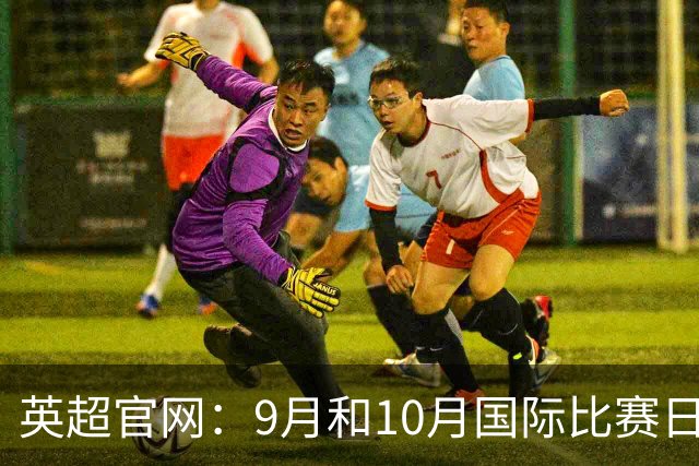 英超官网：9月和10月国际比赛日合并，减少对俱乐部的干扰