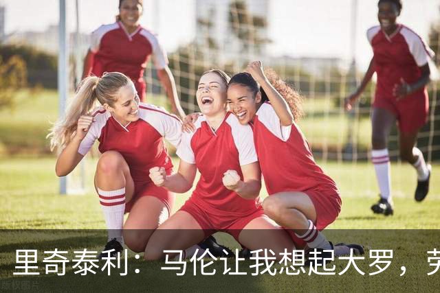 里奇泰利：马伦让我想起大罗，劳塔罗让我想起维亚利